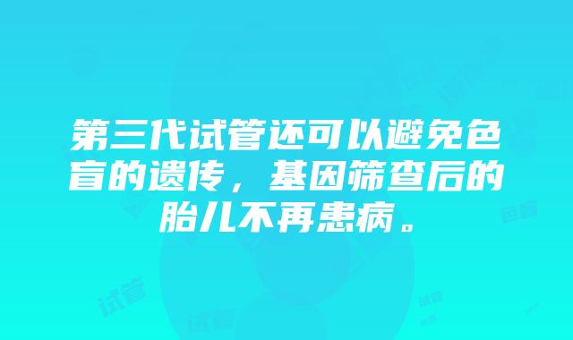 第三代试管还可以避免色盲的遗传，基因筛查后的胎儿不再患病。