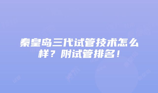 秦皇岛三代试管技术怎么样？附试管排名！