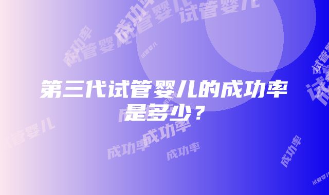 第三代试管婴儿的成功率是多少？