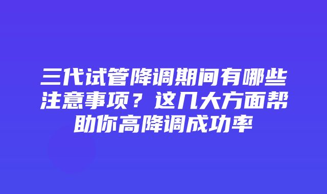 三代试管降调期间有哪些注意事项？这几大方面帮助你高降调成功率