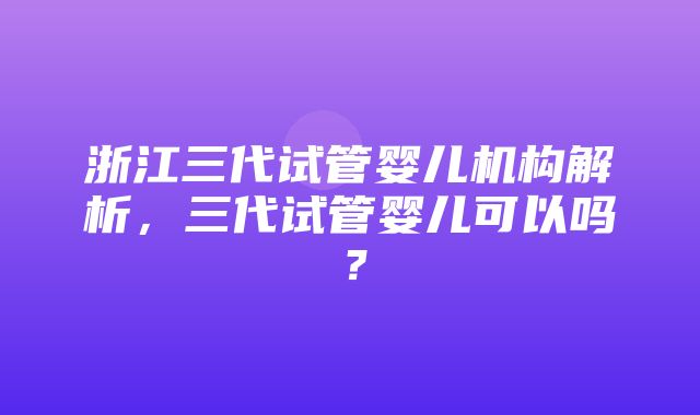 浙江三代试管婴儿机构解析，三代试管婴儿可以吗？