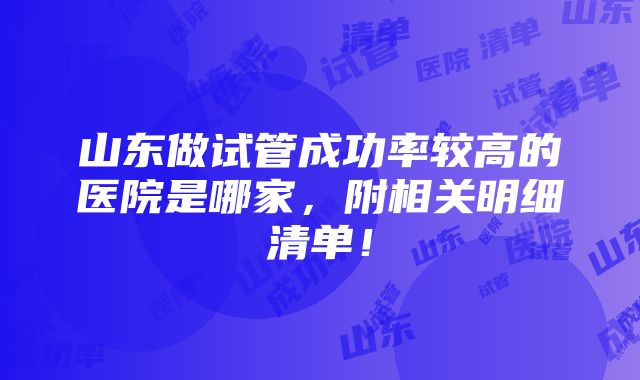 山东做试管成功率较高的医院是哪家，附相关明细清单！