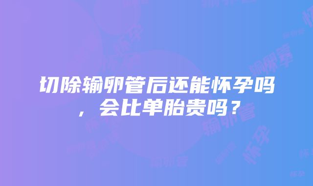 切除输卵管后还能怀孕吗，会比单胎贵吗？