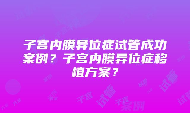 子宫内膜异位症试管成功案例？子宫内膜异位症移植方案？