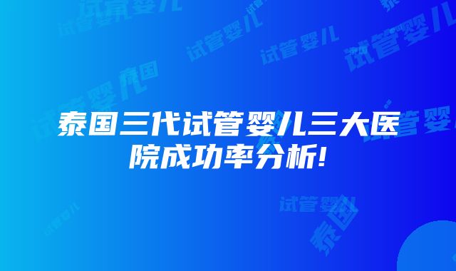 泰国三代试管婴儿三大医院成功率分析!