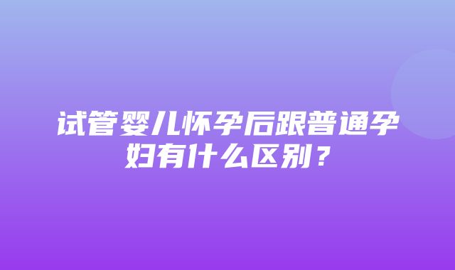 试管婴儿怀孕后跟普通孕妇有什么区别？