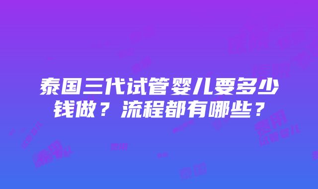 泰国三代试管婴儿要多少钱做？流程都有哪些？