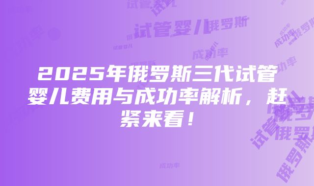 2025年俄罗斯三代试管婴儿费用与成功率解析，赶紧来看！