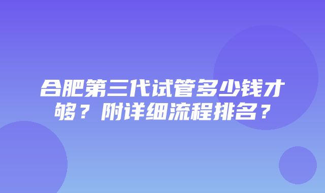 合肥第三代试管多少钱才够？附详细流程排名？