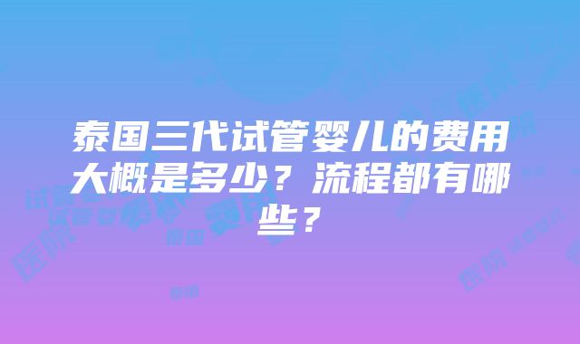 泰国三代试管婴儿的费用大概是多少？流程都有哪些？