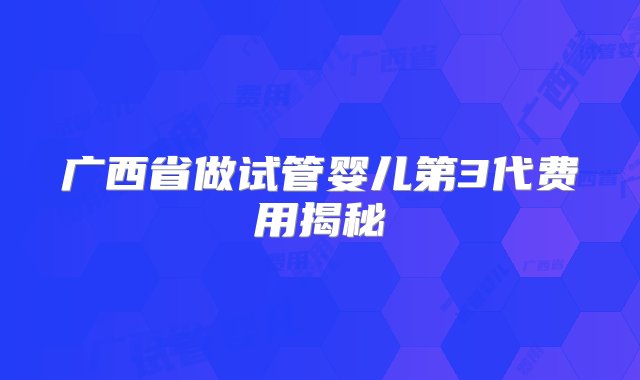 广西省做试管婴儿第3代费用揭秘