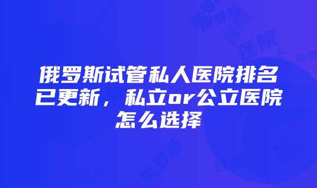 俄罗斯试管私人医院排名已更新，私立or公立医院怎么选择