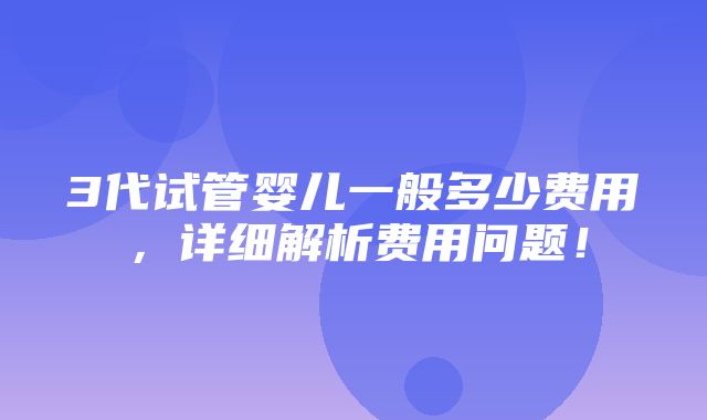 3代试管婴儿一般多少费用，详细解析费用问题！