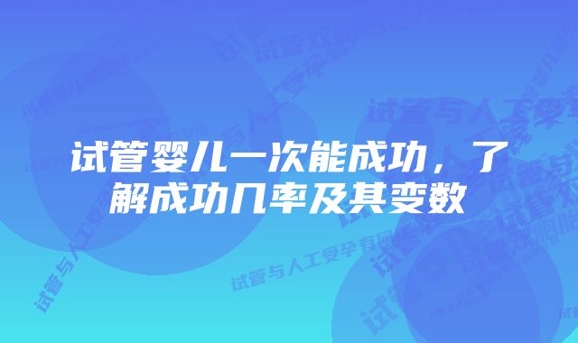 试管婴儿一次能成功，了解成功几率及其变数