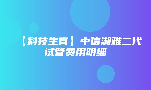 【科技生育】中信湘雅二代试管费用明细