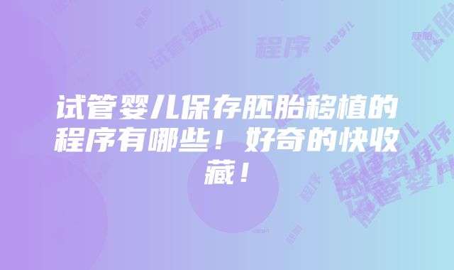 试管婴儿保存胚胎移植的程序有哪些！好奇的快收藏！