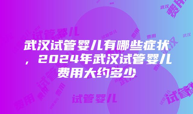 武汉试管婴儿有哪些症状，2024年武汉试管婴儿费用大约多少