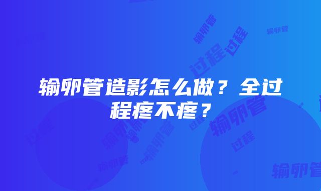 输卵管造影怎么做？全过程疼不疼？