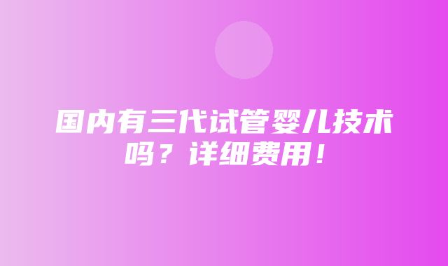 国内有三代试管婴儿技术吗？详细费用！