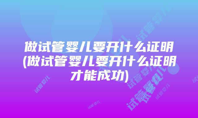 做试管婴儿要开什么证明(做试管婴儿要开什么证明才能成功)