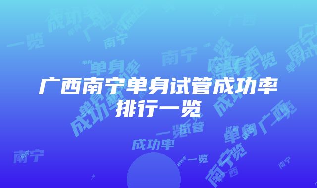 广西南宁单身试管成功率排行一览