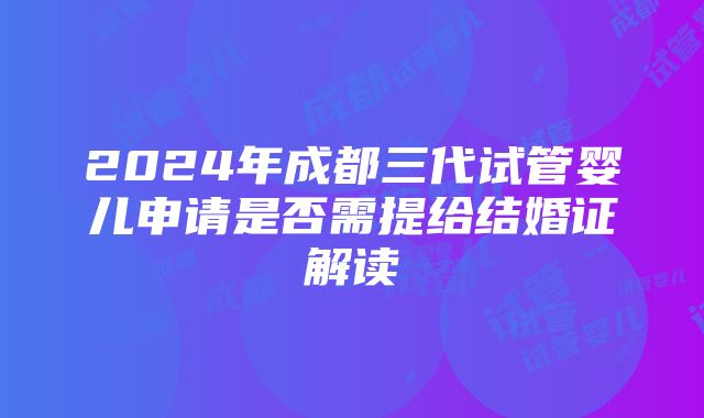 2024年成都三代试管婴儿申请是否需提给结婚证解读