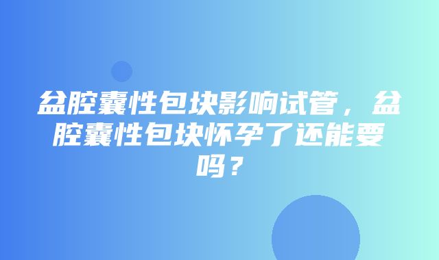 盆腔囊性包块影响试管，盆腔囊性包块怀孕了还能要吗？