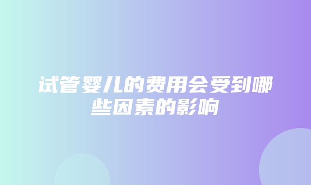 试管婴儿的费用会受到哪些因素的影响