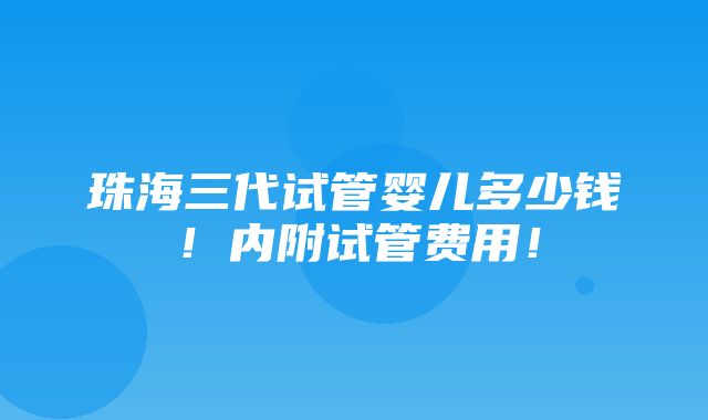 珠海三代试管婴儿多少钱！内附试管费用！