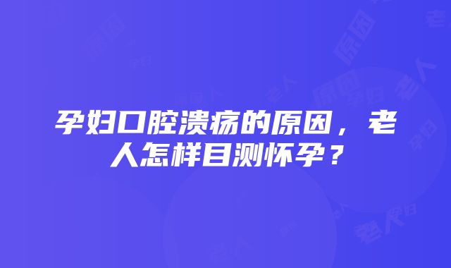 孕妇口腔溃疡的原因，老人怎样目测怀孕？