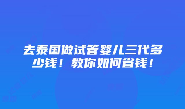 去泰国做试管婴儿三代多少钱！教你如何省钱！