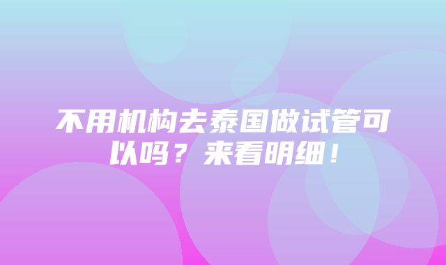 不用机构去泰国做试管可以吗？来看明细！