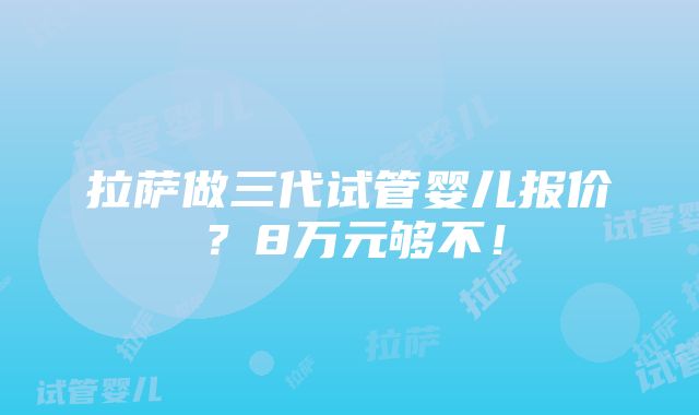 拉萨做三代试管婴儿报价？8万元够不！