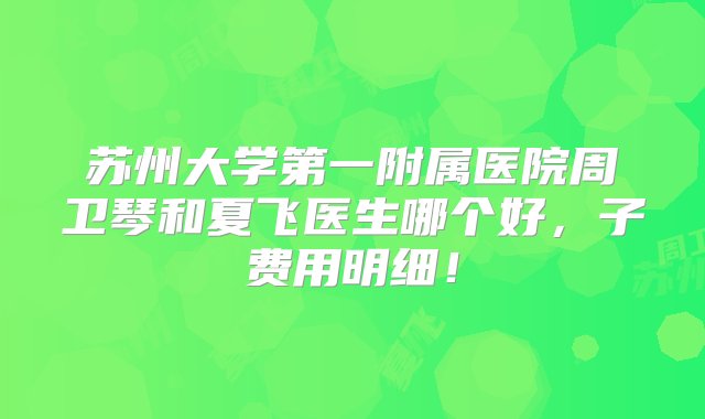 苏州大学第一附属医院周卫琴和夏飞医生哪个好，子费用明细！