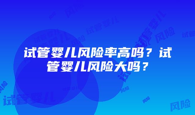 试管婴儿风险率高吗？试管婴儿风险大吗？