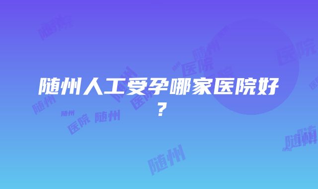 随州人工受孕哪家医院好？