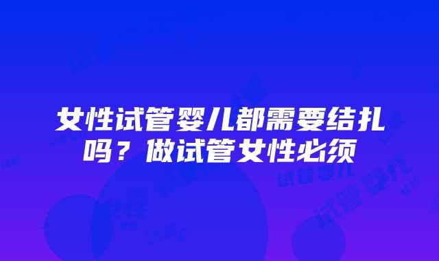 女性试管婴儿都需要结扎吗？做试管女性必须