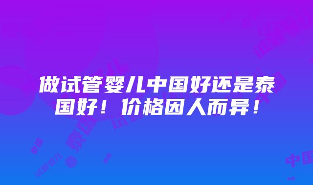 做试管婴儿中国好还是泰国好！价格因人而异！