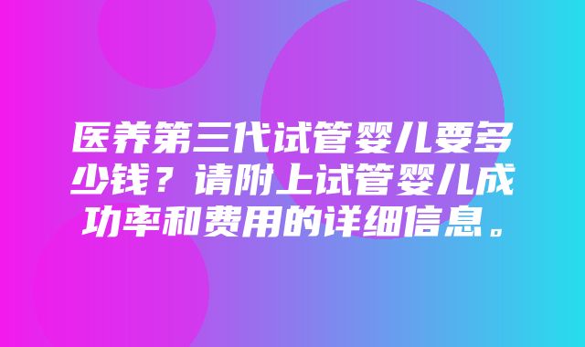 医养第三代试管婴儿要多少钱？请附上试管婴儿成功率和费用的详细信息。