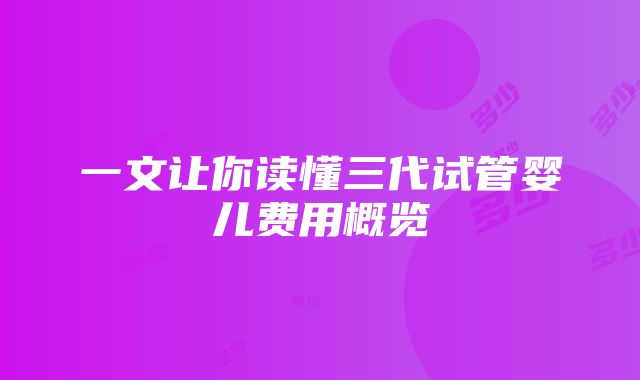 一文让你读懂三代试管婴儿费用概览