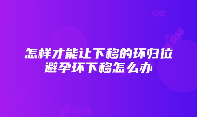 怎样才能让下移的环归位避孕环下移怎么办