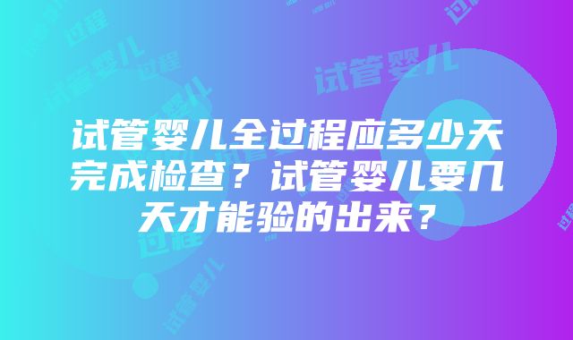 试管婴儿全过程应多少天完成检查？试管婴儿要几天才能验的出来？