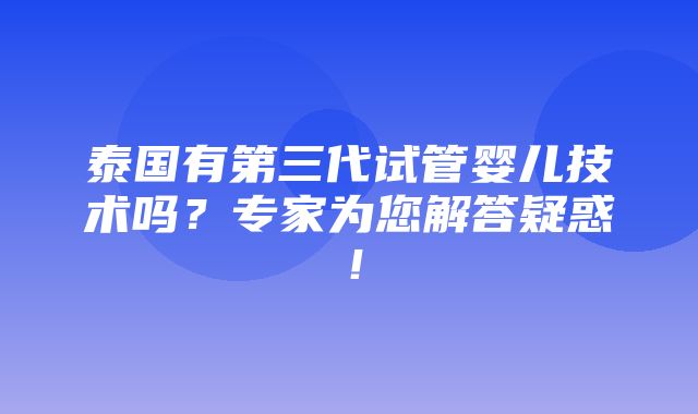 泰国有第三代试管婴儿技术吗？专家为您解答疑惑！