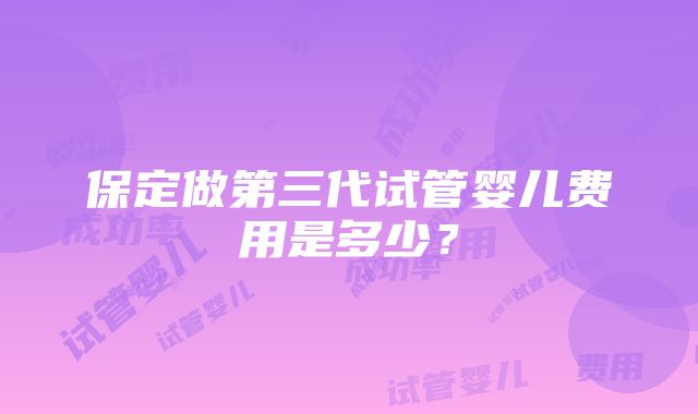 保定做第三代试管婴儿费用是多少？