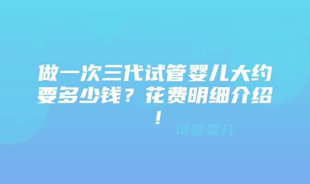 做一次三代试管婴儿大约要多少钱？花费明细介绍！