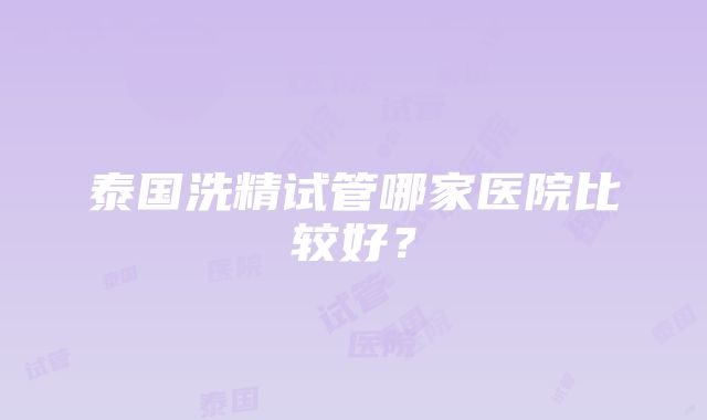 泰国洗精试管哪家医院比较好？