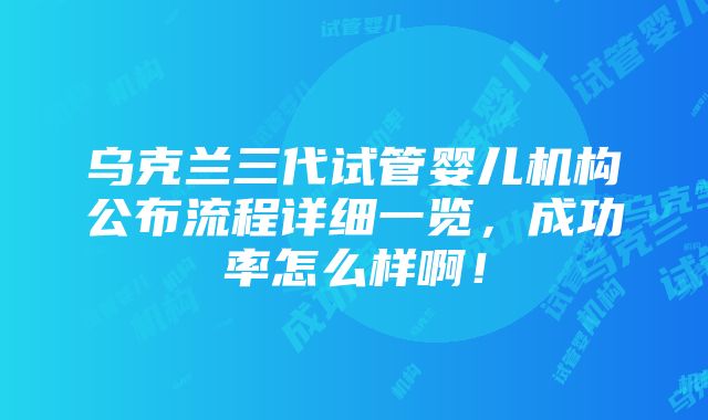 乌克兰三代试管婴儿机构公布流程详细一览，成功率怎么样啊！