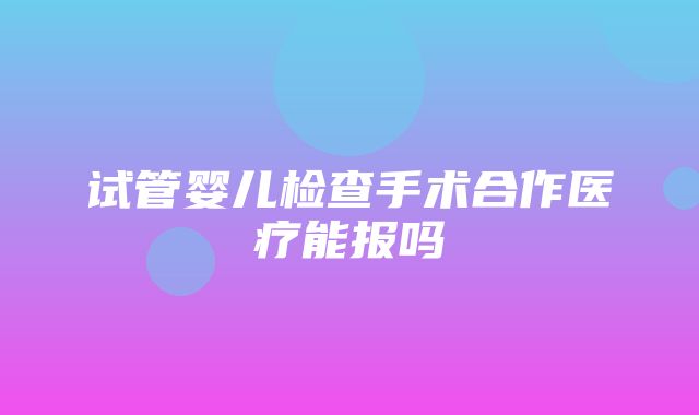 试管婴儿检查手术合作医疗能报吗