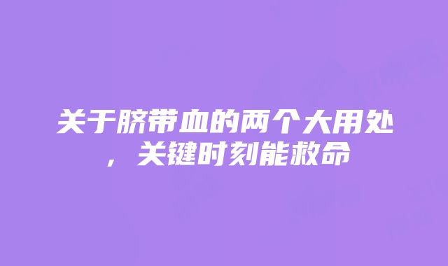 关于脐带血的两个大用处，关键时刻能救命