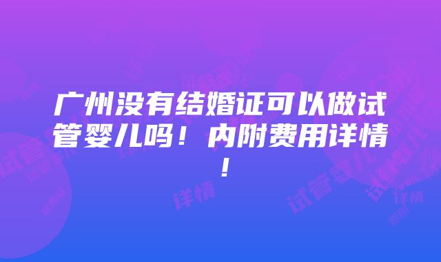 广州没有结婚证可以做试管婴儿吗！内附费用详情！